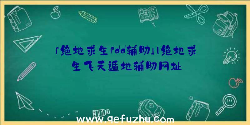 「绝地求生fdd辅助」|绝地求生飞天遁地辅助网址